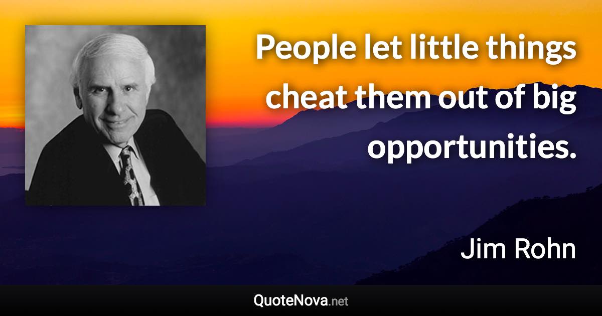 People let little things cheat them out of big opportunities. - Jim Rohn quote