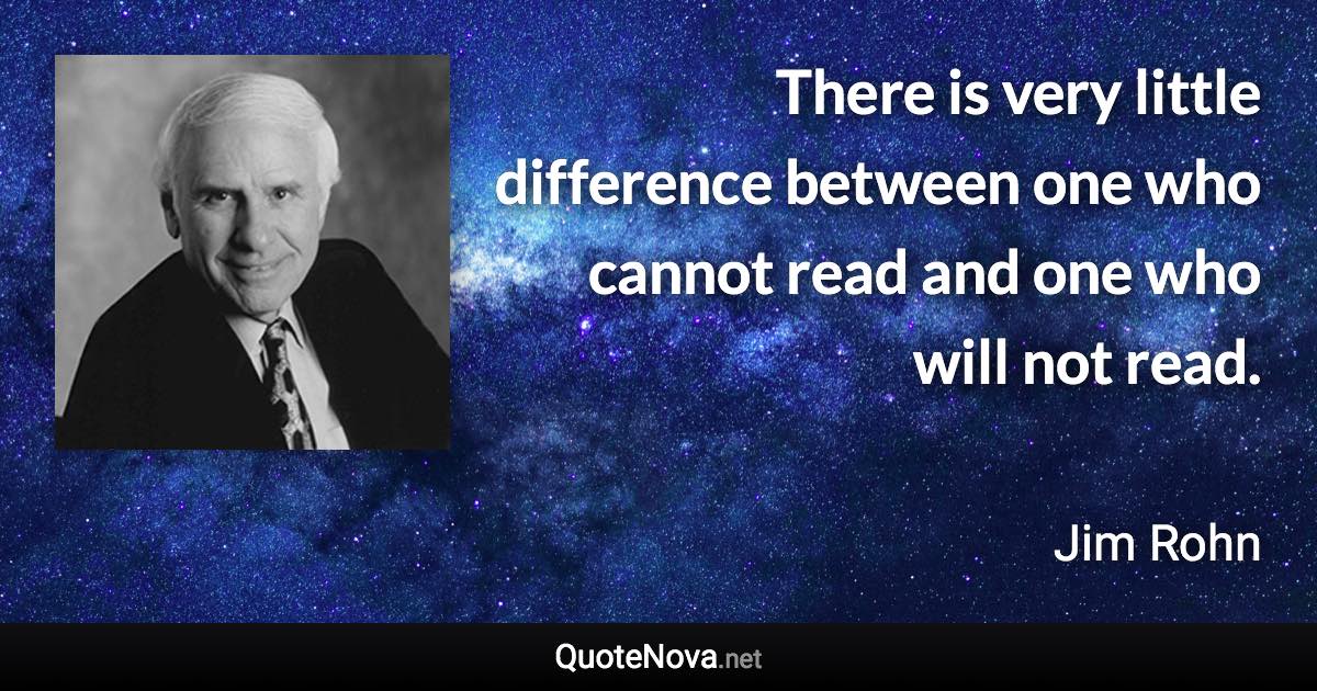 There is very little difference between one who cannot read and one who will not read. - Jim Rohn quote