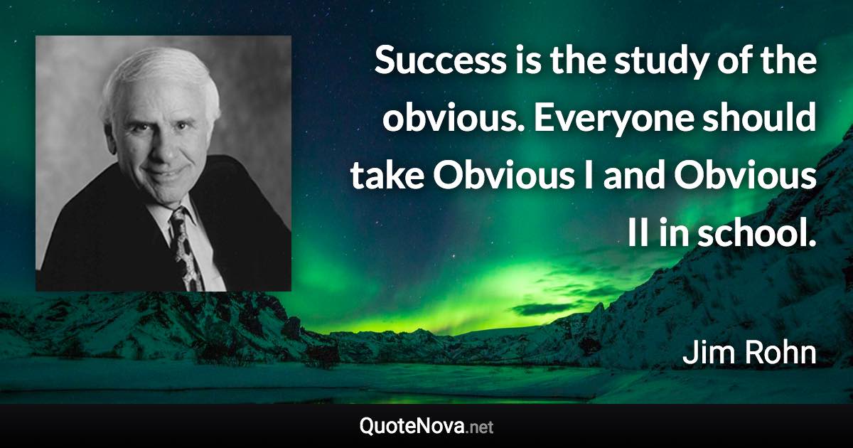 Success is the study of the obvious. Everyone should take Obvious I and Obvious II in school. - Jim Rohn quote