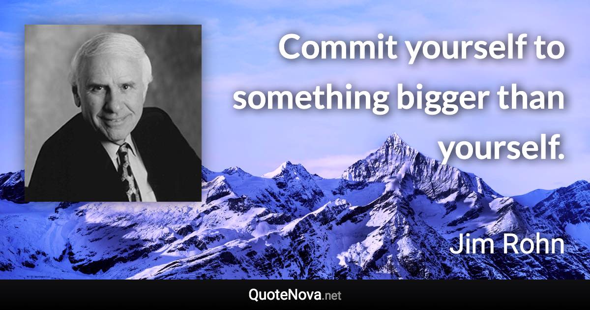 Commit yourself to something bigger than yourself. - Jim Rohn quote