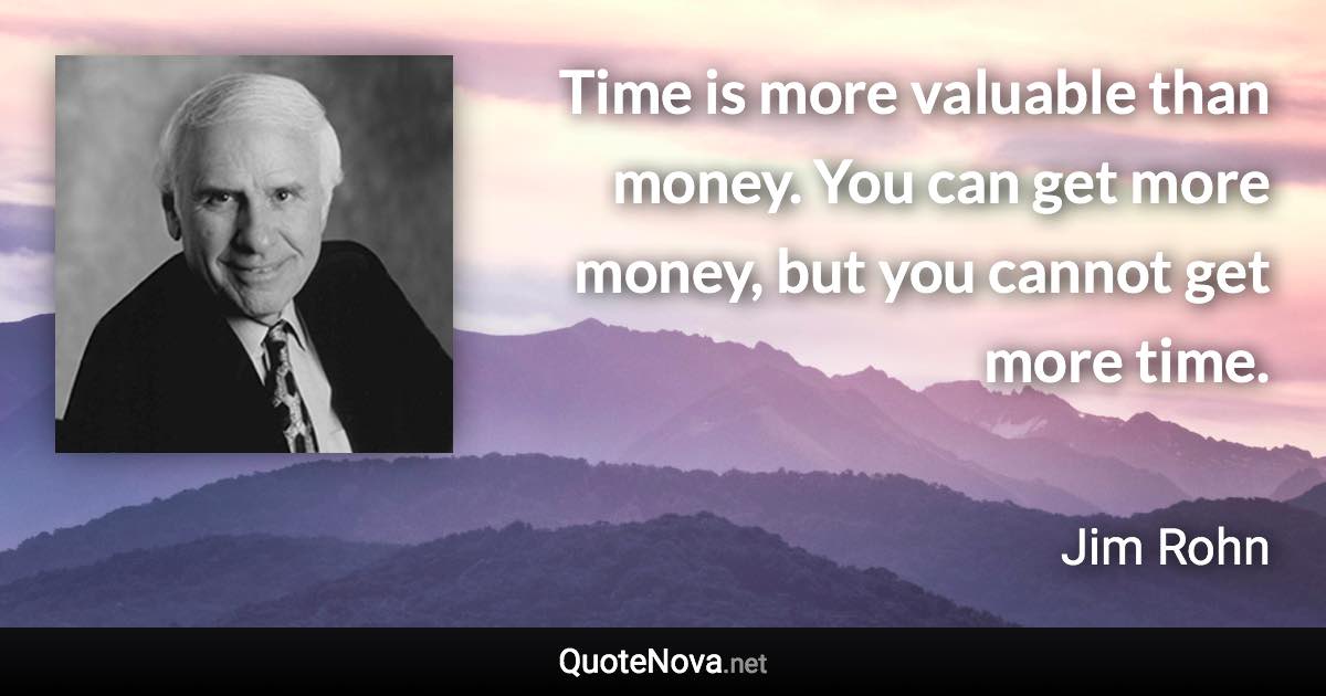 Time is more valuable than money. You can get more money, but you cannot get more time. - Jim Rohn quote