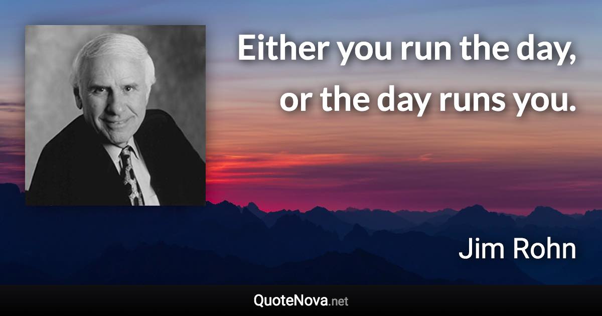 Either you run the day, or the day runs you. - Jim Rohn quote