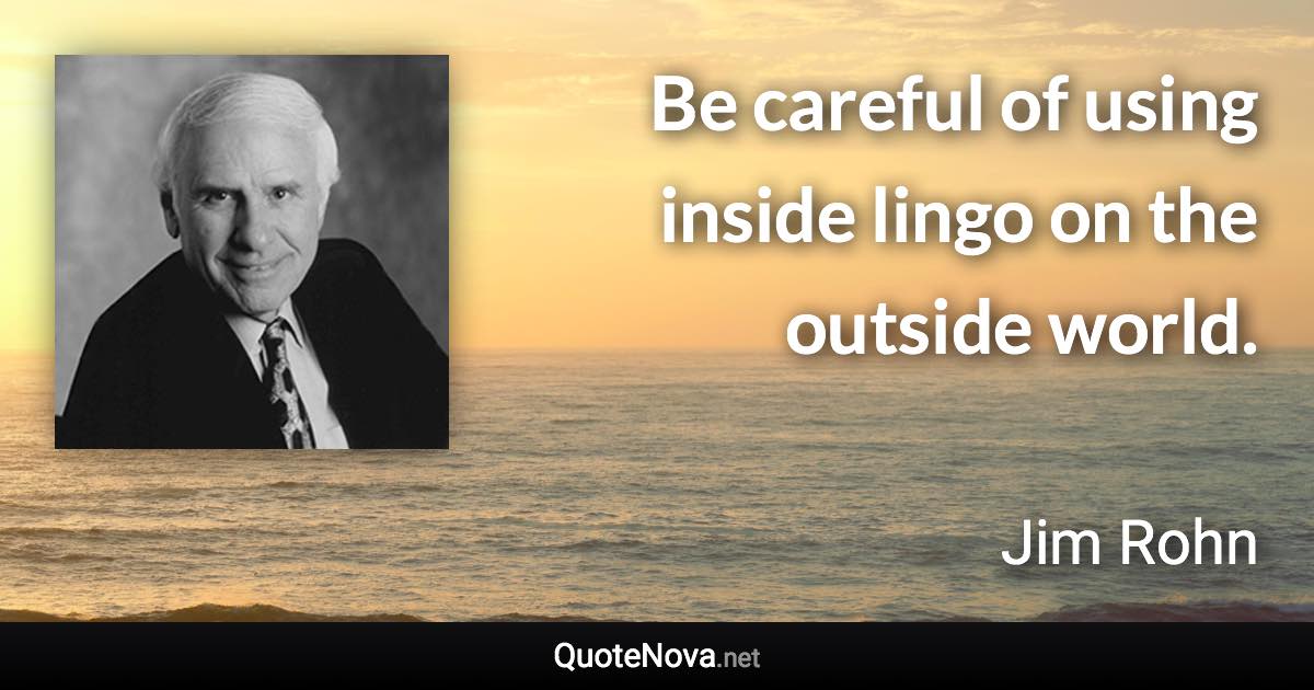 Be careful of using inside lingo on the outside world. - Jim Rohn quote