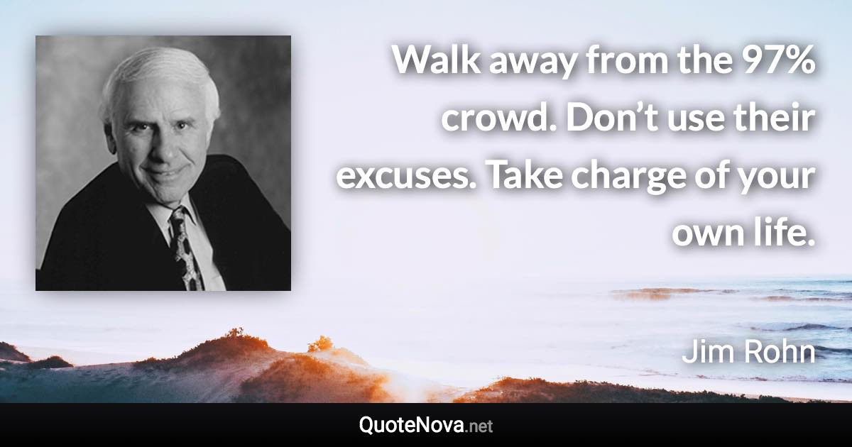 Walk away from the 97% crowd. Don’t use their excuses. Take charge of your own life. - Jim Rohn quote