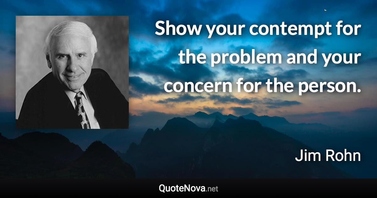 Show your contempt for the problem and your concern for the person. - Jim Rohn quote