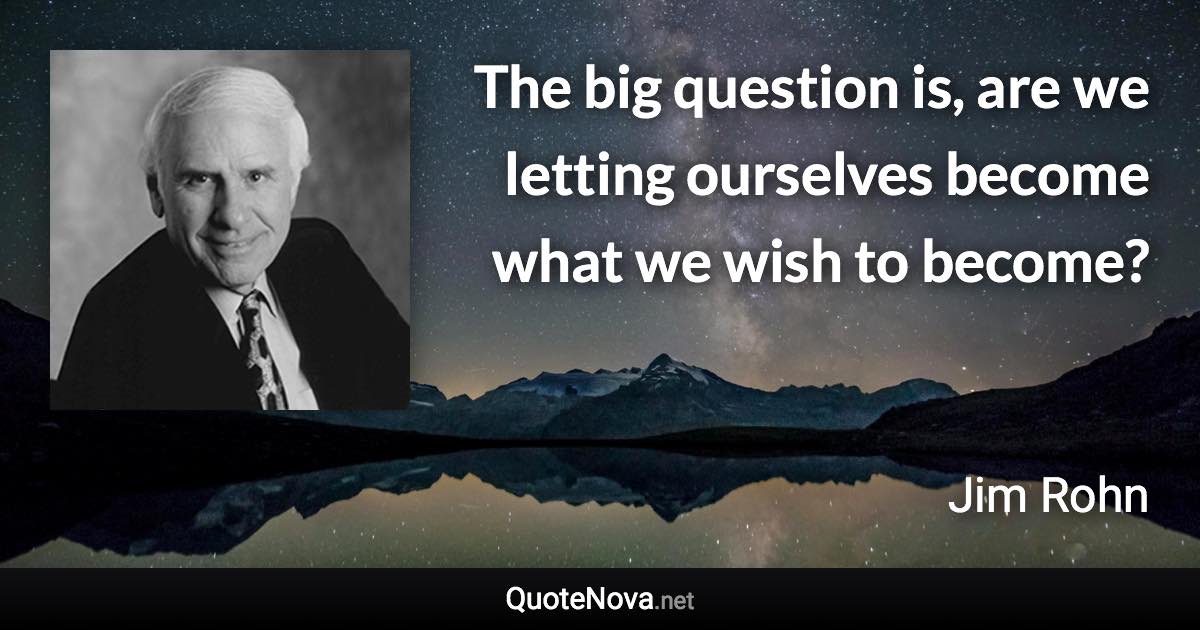 The big question is, are we letting ourselves become what we wish to become? - Jim Rohn quote