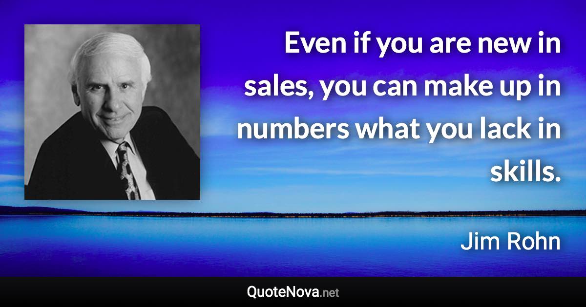 Even if you are new in sales, you can make up in numbers what you lack in skills. - Jim Rohn quote