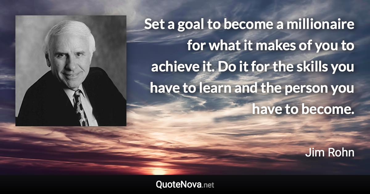 Set a goal to become a millionaire for what it makes of you to achieve it. Do it for the skills you have to learn and the person you have to become. - Jim Rohn quote