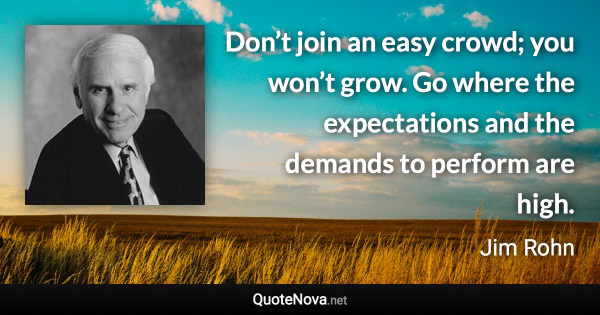 Don’t join an easy crowd; you won’t grow. Go where the expectations and the demands to perform are high. - Jim Rohn quote