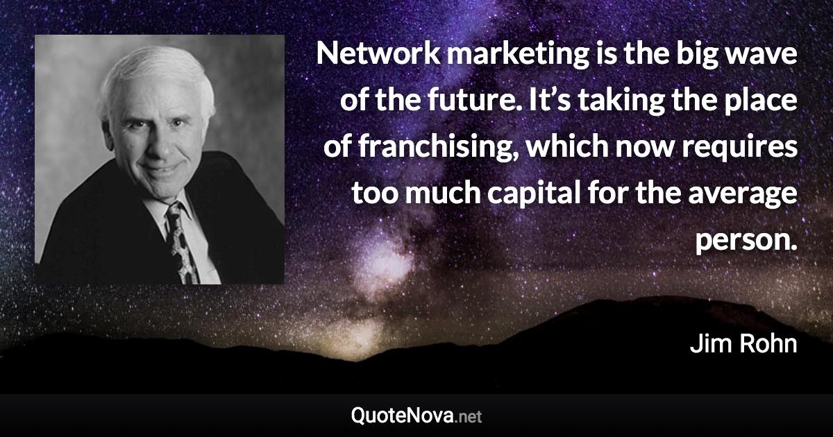 Network marketing is the big wave of the future. It’s taking the place of franchising, which now requires too much capital for the average person. - Jim Rohn quote