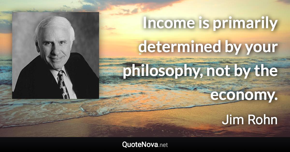 Income is primarily determined by your philosophy, not by the economy. - Jim Rohn quote