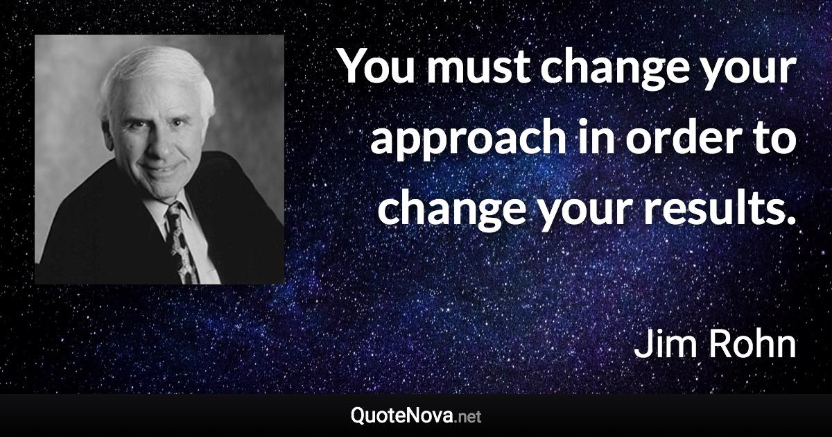 You must change your approach in order to change your results. - Jim Rohn quote