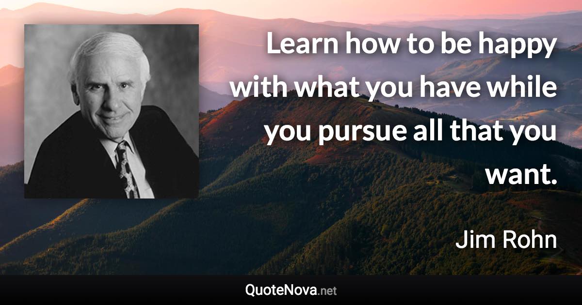 Learn how to be happy with what you have while you pursue all that you want. - Jim Rohn quote