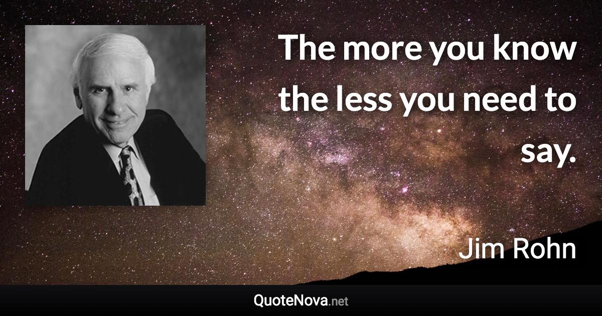 The more you know the less you need to say. - Jim Rohn quote