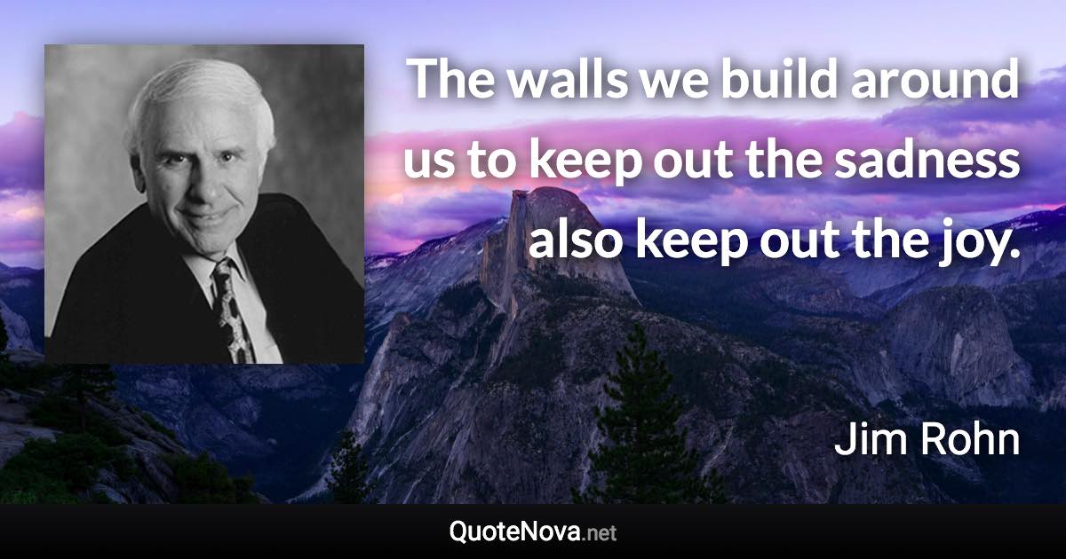 The walls we build around us to keep out the sadness also keep out the joy. - Jim Rohn quote