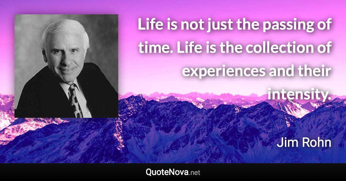 Life is not just the passing of time. Life is the collection of experiences and their intensity. - Jim Rohn quote
