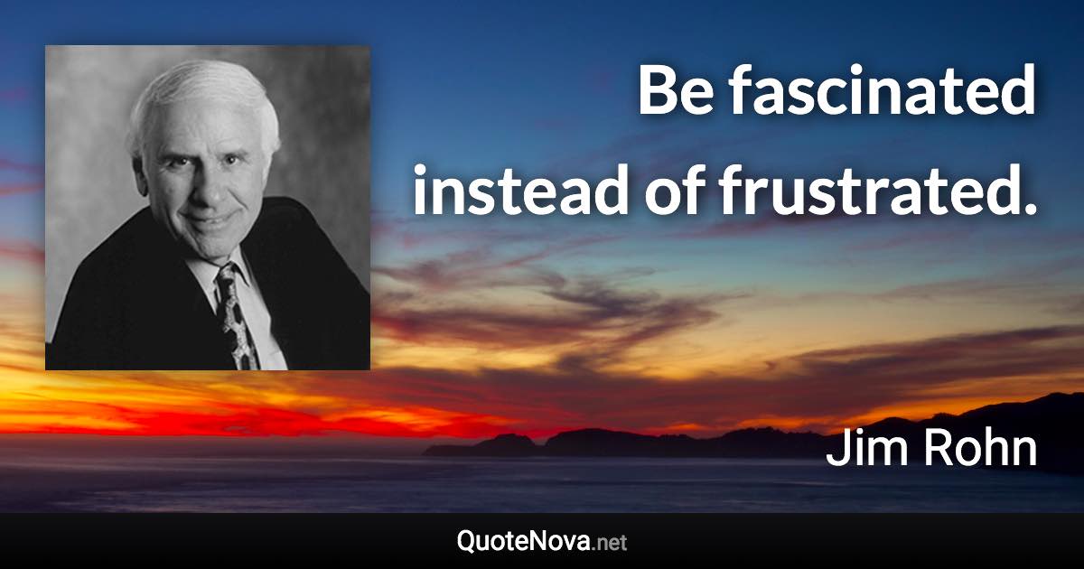 Be fascinated instead of frustrated. - Jim Rohn quote