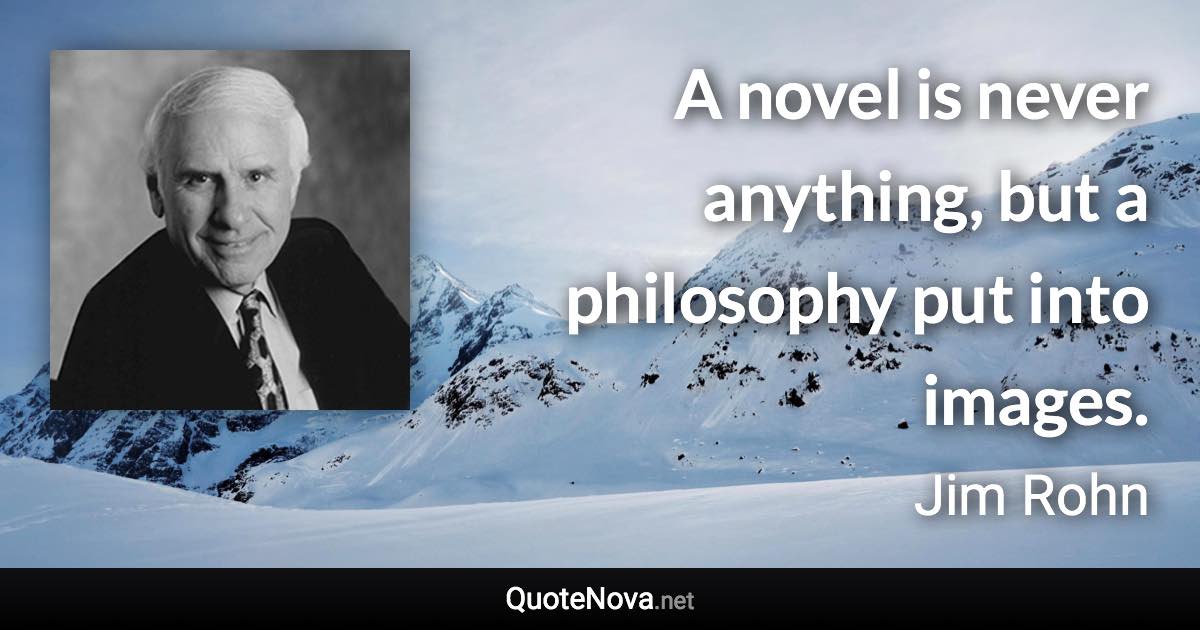 A novel is never anything, but a philosophy put into images. - Jim Rohn quote