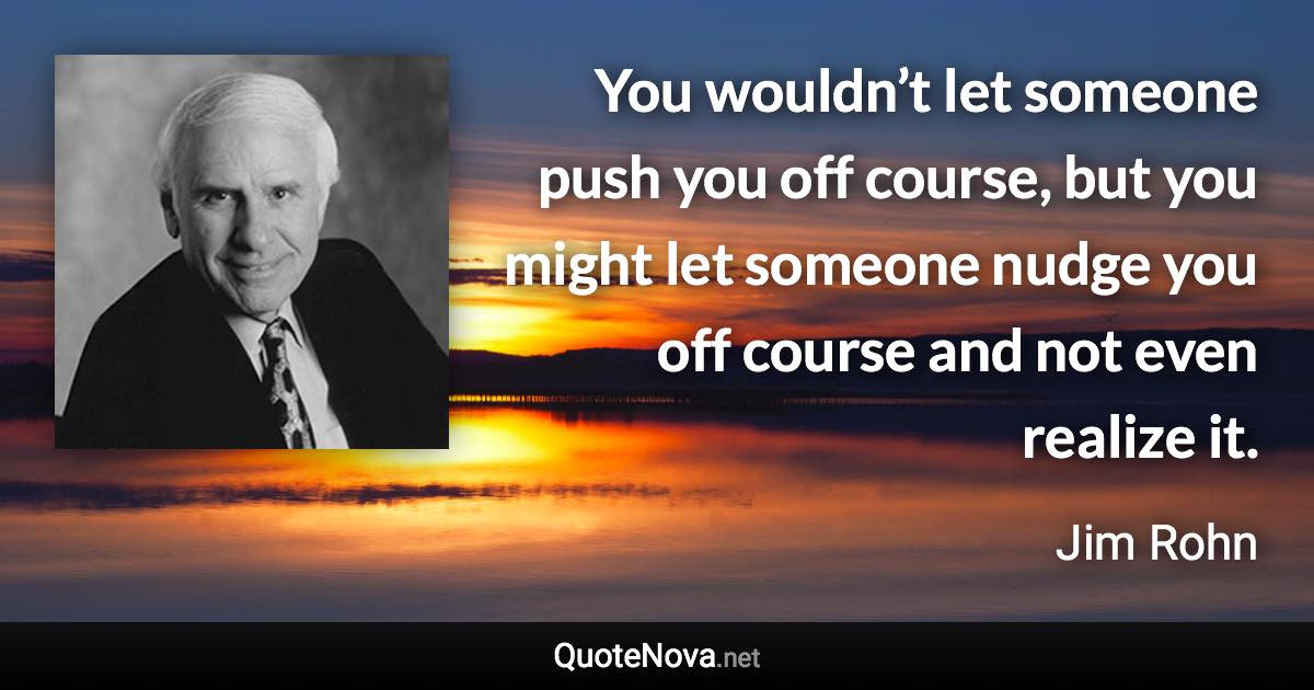 You wouldn’t let someone push you off course, but you might let someone nudge you off course and not even realize it. - Jim Rohn quote
