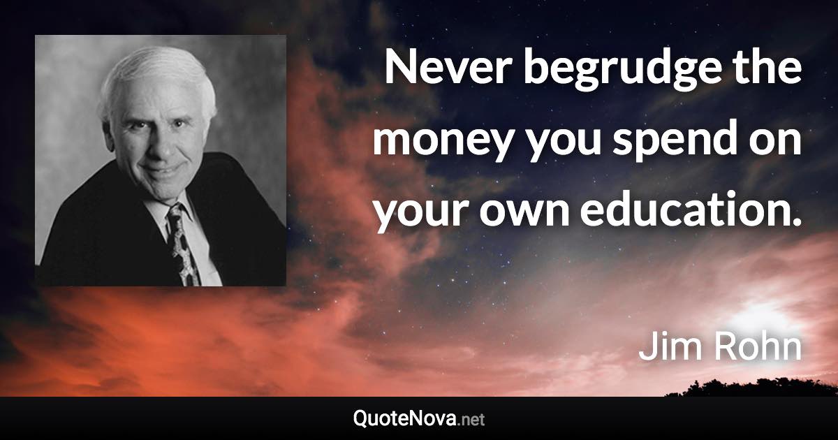 Never begrudge the money you spend on your own education. - Jim Rohn quote