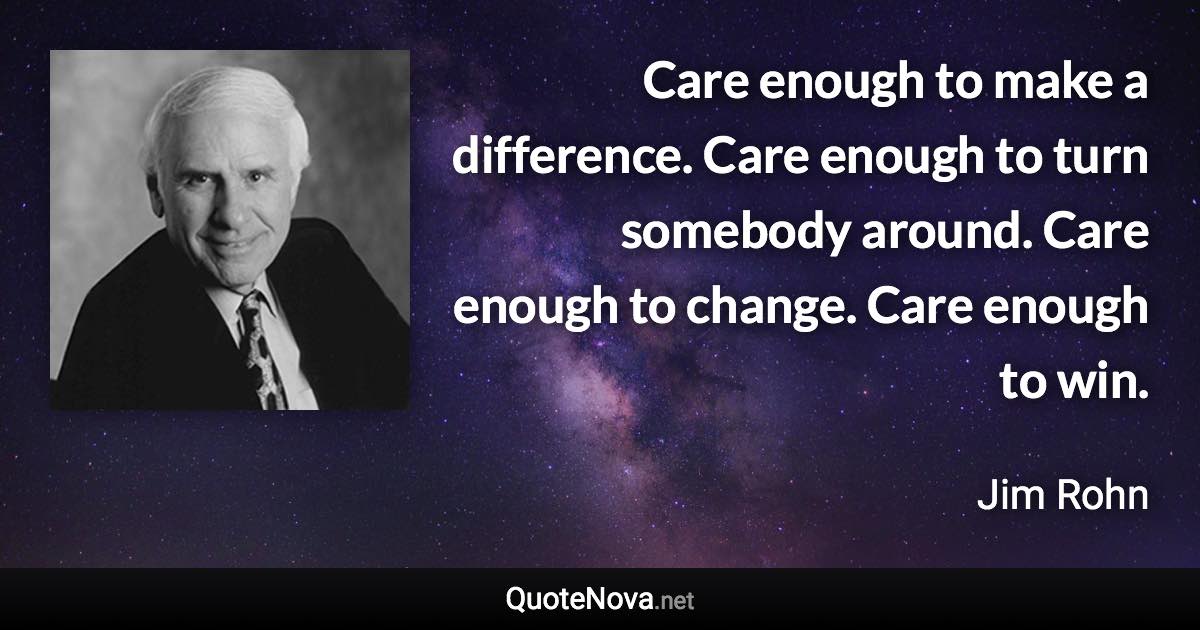 Care enough to make a difference. Care enough to turn somebody around. Care enough to change. Care enough to win. - Jim Rohn quote