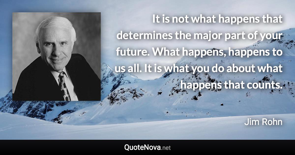 It is not what happens that determines the major part of your future. What happens, happens to us all. It is what you do about what happens that counts. - Jim Rohn quote