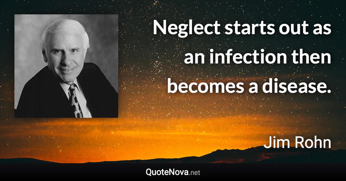 Neglect starts out as an infection then becomes a disease. - Jim Rohn quote