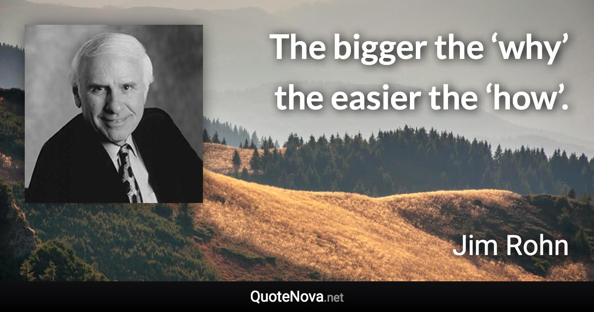 The bigger the ‘why’ the easier the ‘how’. - Jim Rohn quote