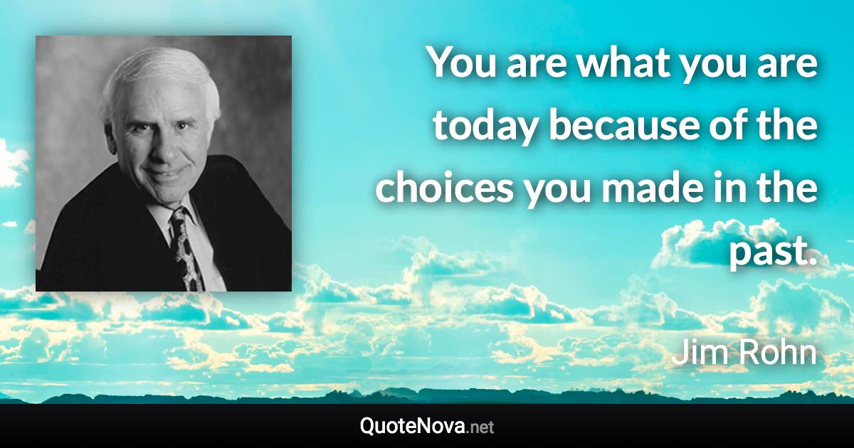 You are what you are today because of the choices you made in the past. - Jim Rohn quote