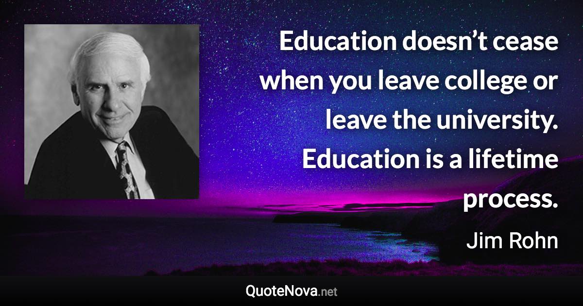 Education doesn’t cease when you leave college or leave the university. Education is a lifetime process. - Jim Rohn quote