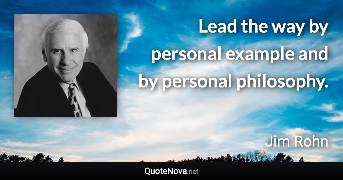 Lead the way by personal example and by personal philosophy. - Jim Rohn quote