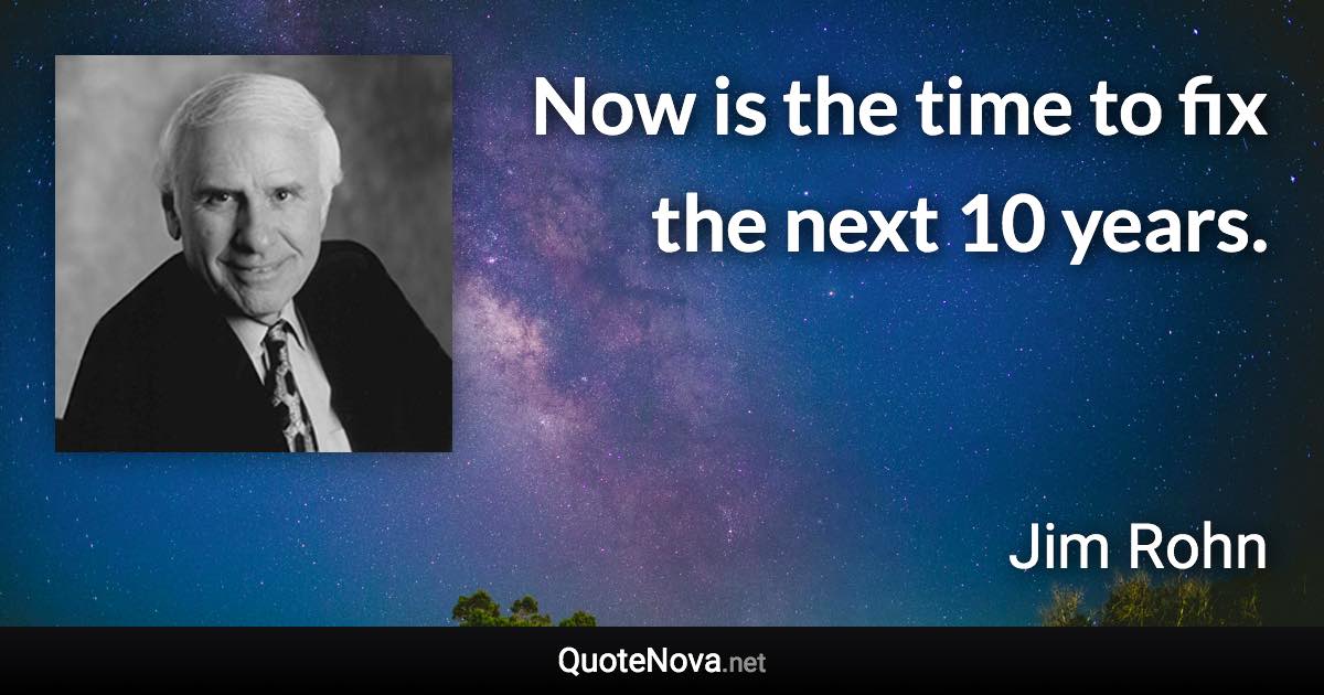 Now is the time to fix the next 10 years. - Jim Rohn quote