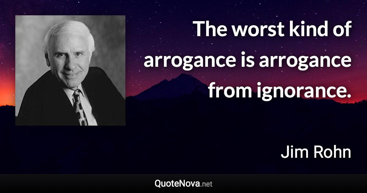 The worst kind of arrogance is arrogance from ignorance. - Jim Rohn quote