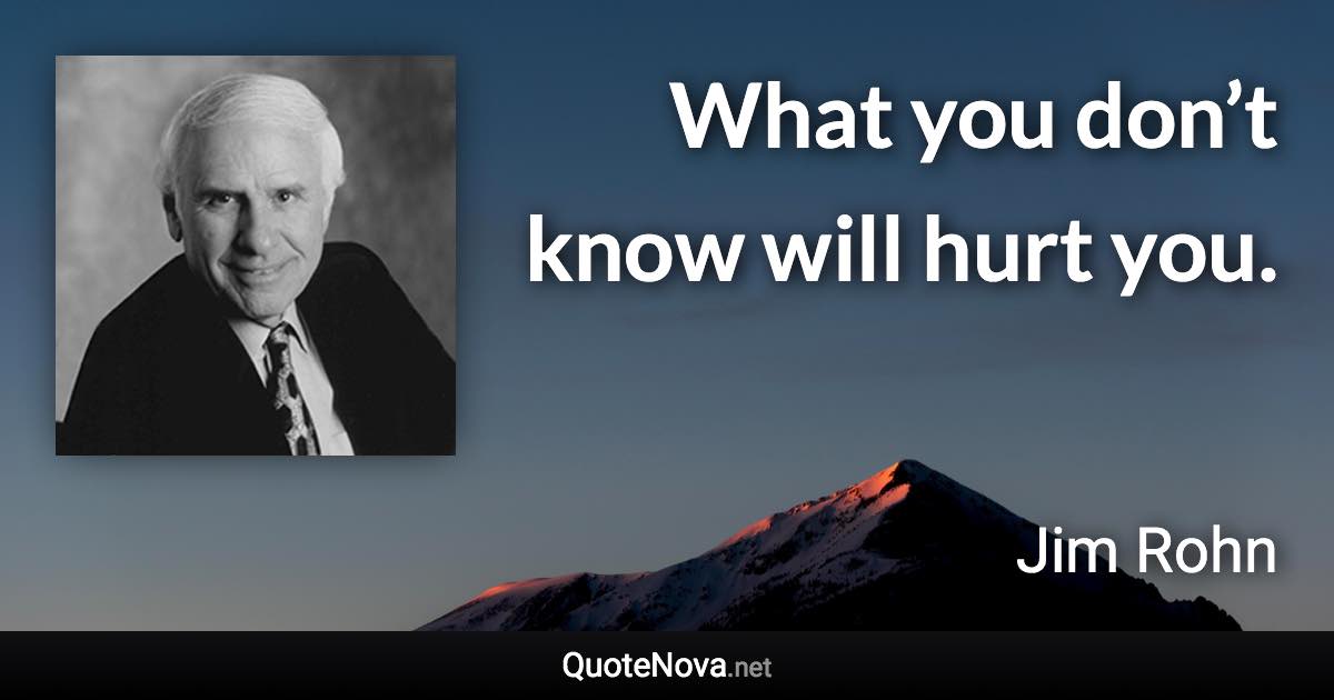 What you don’t know will hurt you. - Jim Rohn quote