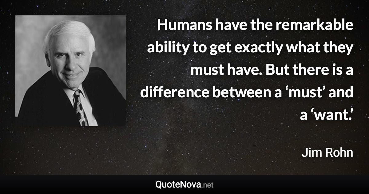 Humans have the remarkable ability to get exactly what they must have. But there is a difference between a ‘must’ and a ‘want.’ - Jim Rohn quote