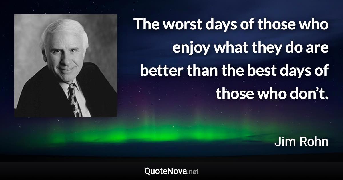 The worst days of those who enjoy what they do are better than the best days of those who don’t. - Jim Rohn quote
