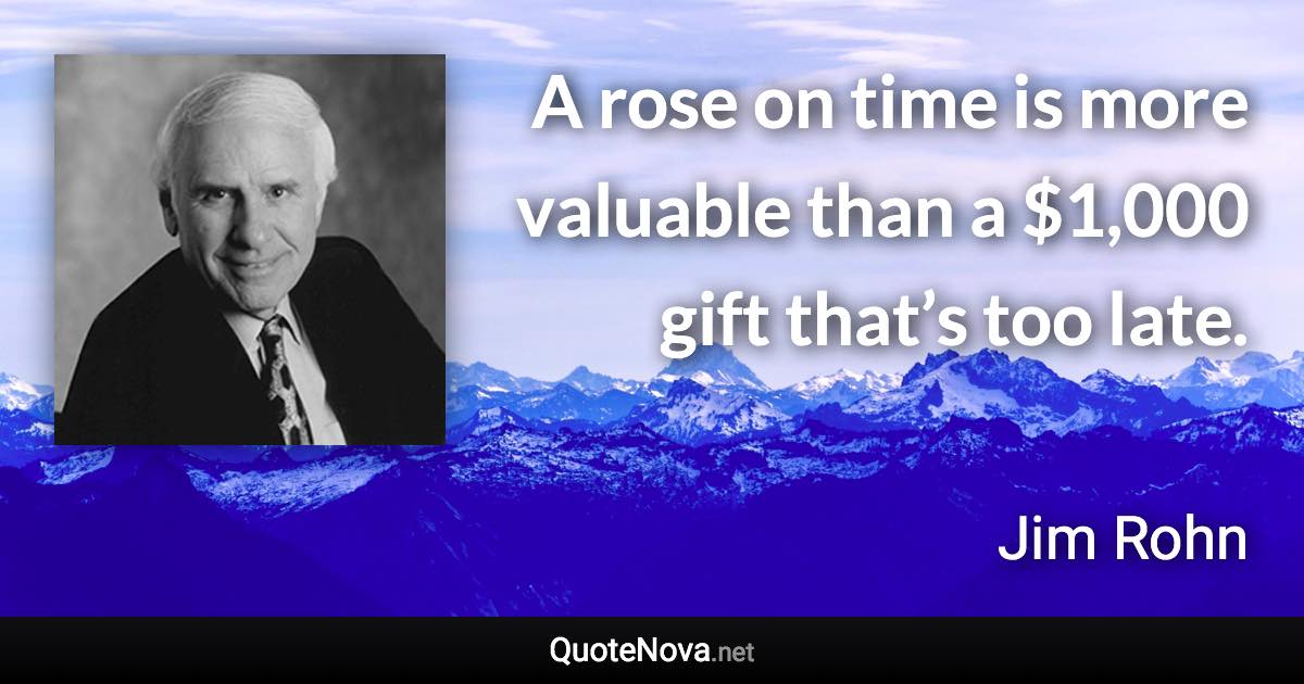 A rose on time is more valuable than a $1,000 gift that’s too late. - Jim Rohn quote