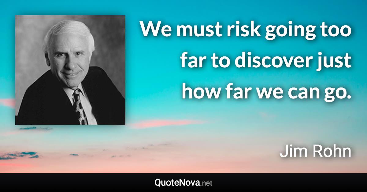 We must risk going too far to discover just how far we can go. - Jim Rohn quote