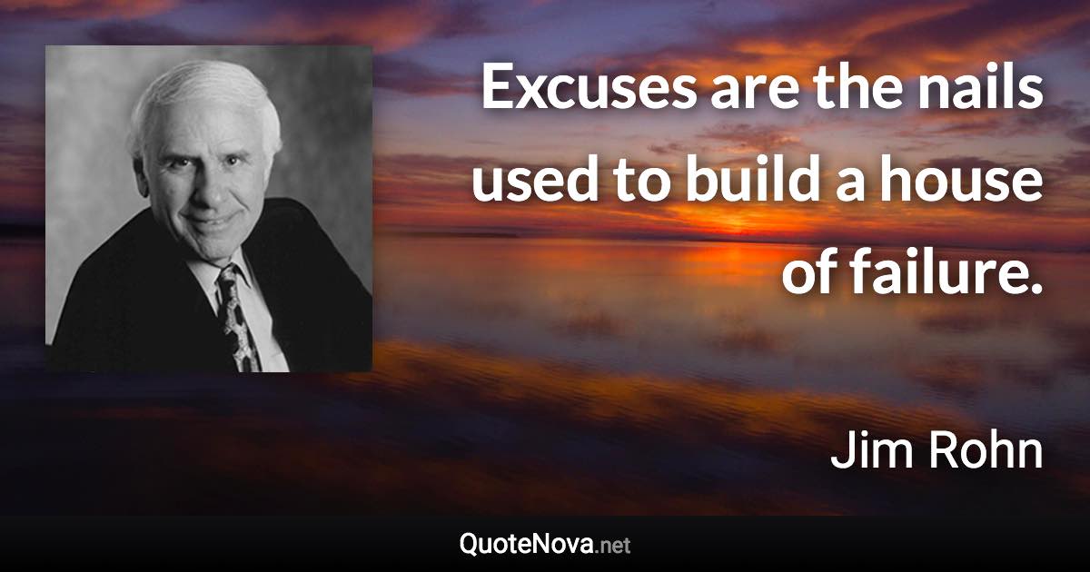 Excuses are the nails used to build a house of failure. - Jim Rohn quote