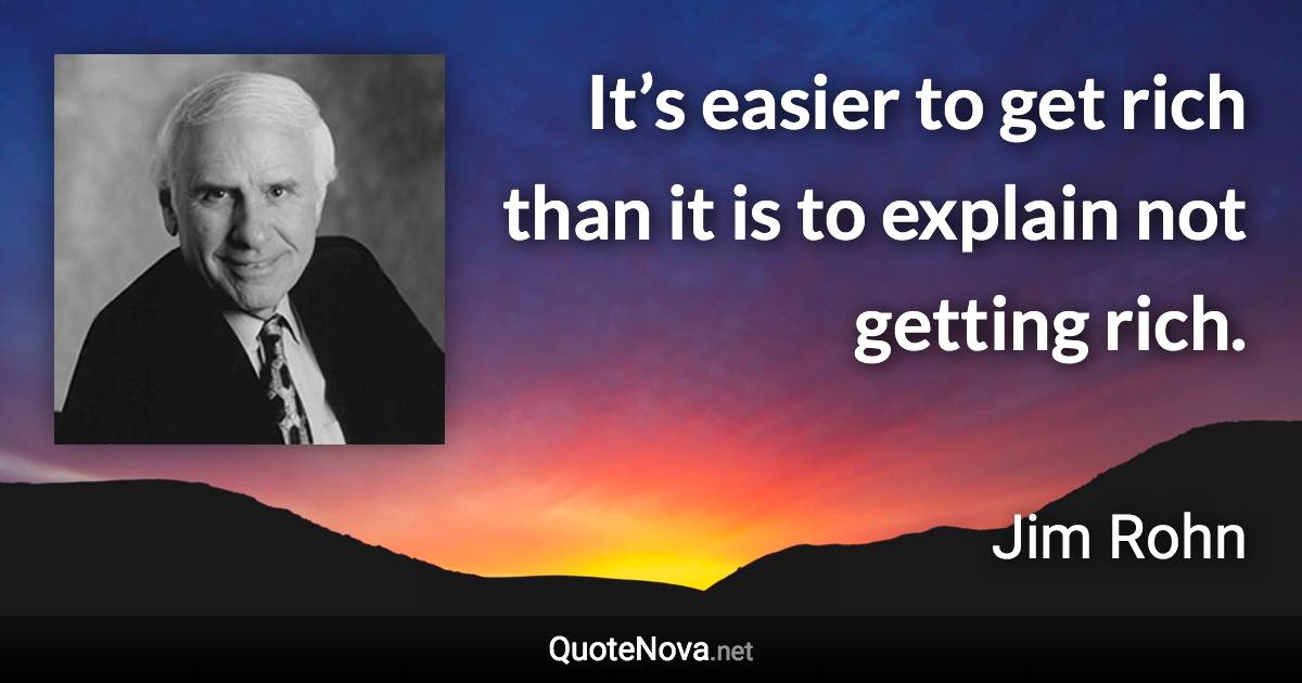 It’s easier to get rich than it is to explain not getting rich. - Jim Rohn quote