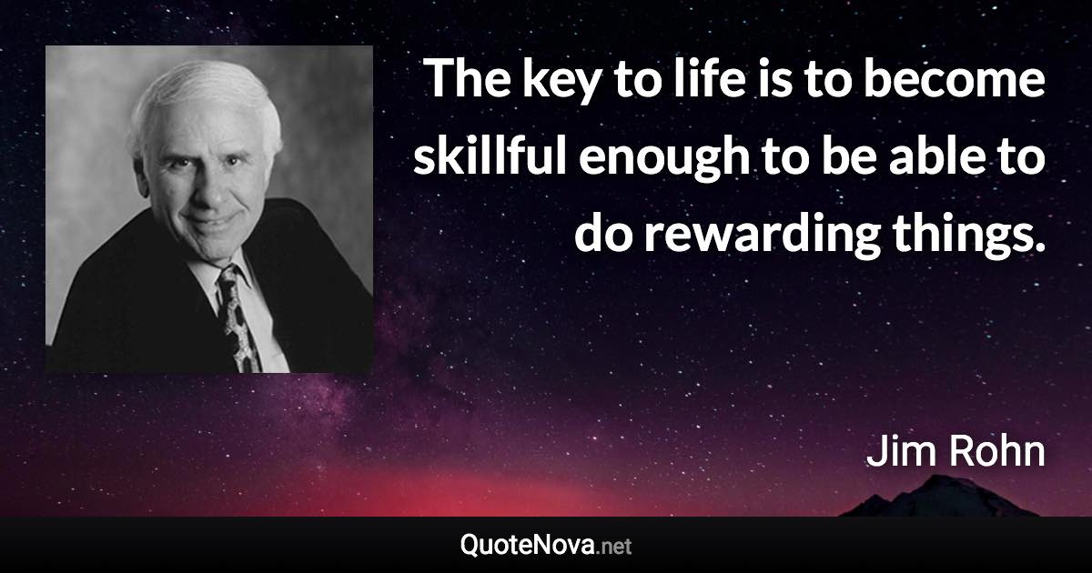 The key to life is to become skillful enough to be able to do rewarding things. - Jim Rohn quote