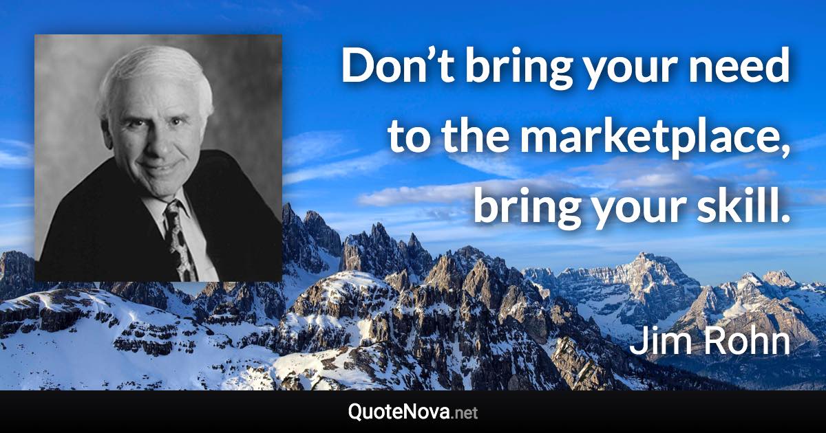 Don’t bring your need to the marketplace, bring your skill. - Jim Rohn quote