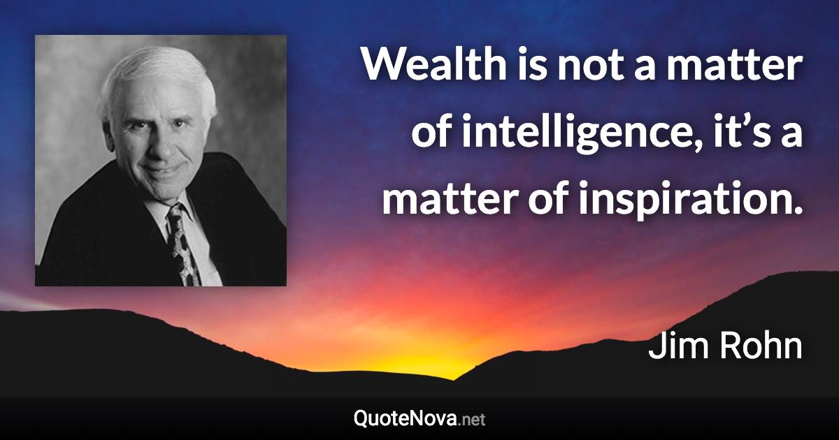 Wealth is not a matter of intelligence, it’s a matter of inspiration. - Jim Rohn quote