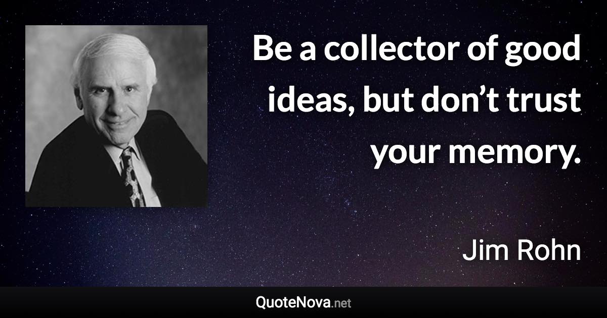 Be a collector of good ideas, but don’t trust your memory. - Jim Rohn quote