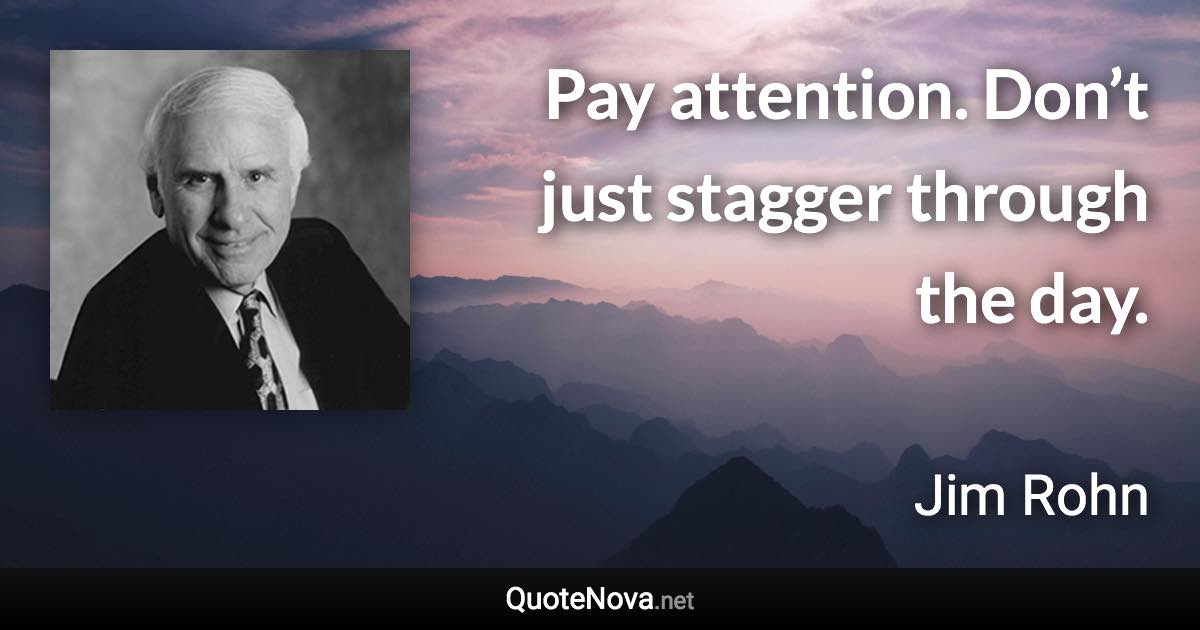 Pay attention. Don’t just stagger through the day. - Jim Rohn quote