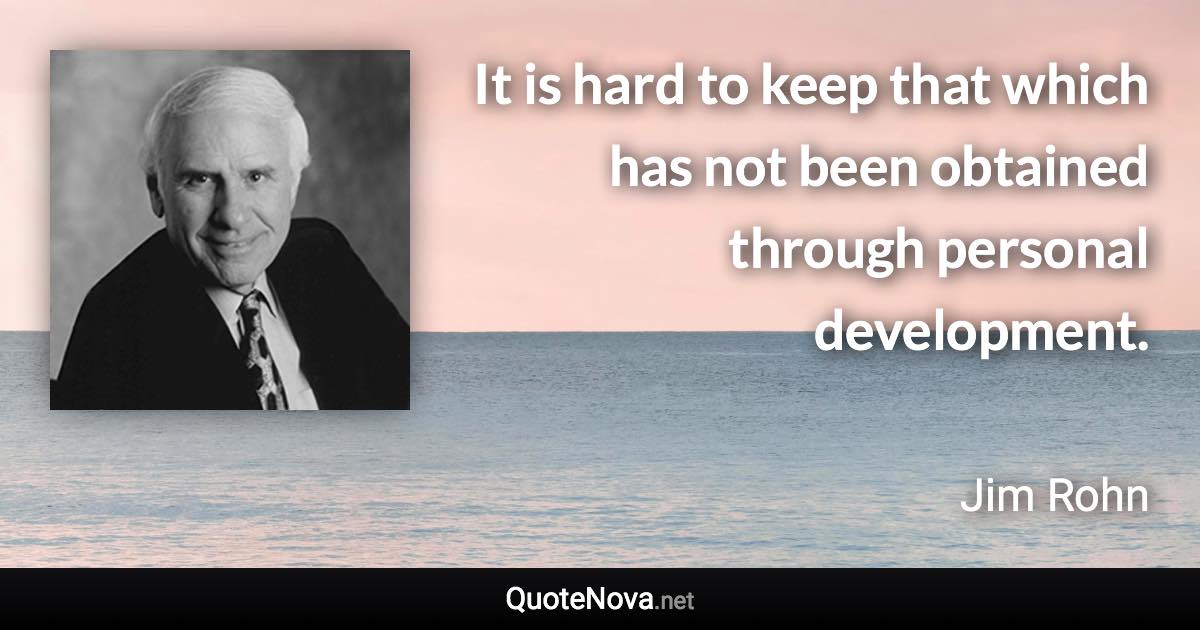 It is hard to keep that which has not been obtained through personal development. - Jim Rohn quote
