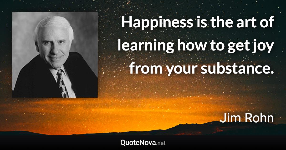 Happiness is the art of learning how to get joy from your substance. - Jim Rohn quote