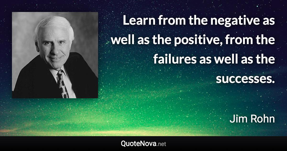 Learn from the negative as well as the positive, from the failures as well as the successes. - Jim Rohn quote