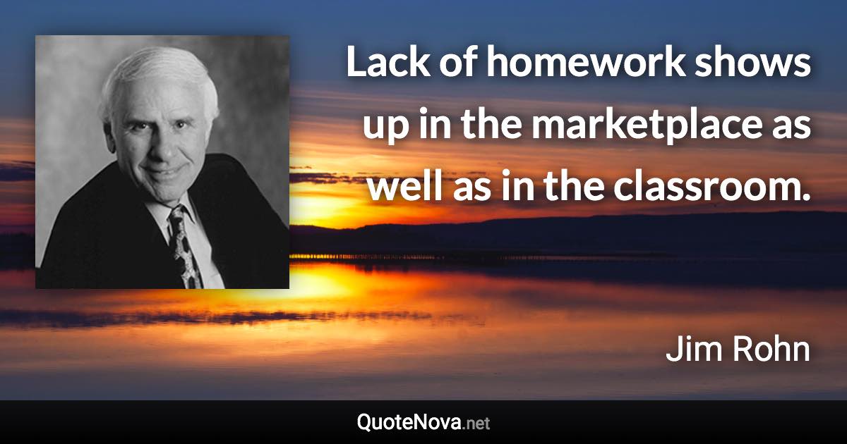 Lack of homework shows up in the marketplace as well as in the classroom. - Jim Rohn quote