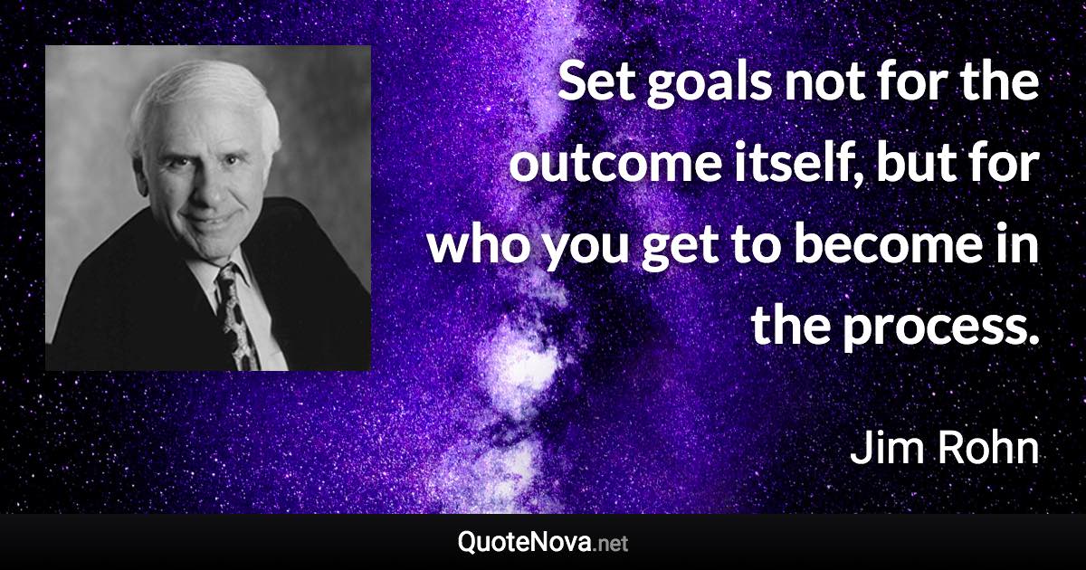 Set goals not for the outcome itself, but for who you get to become in the process. - Jim Rohn quote